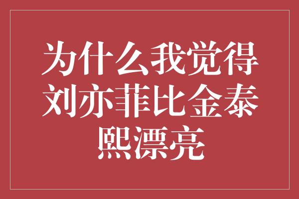 为什么我觉得刘亦菲比金泰熙漂亮