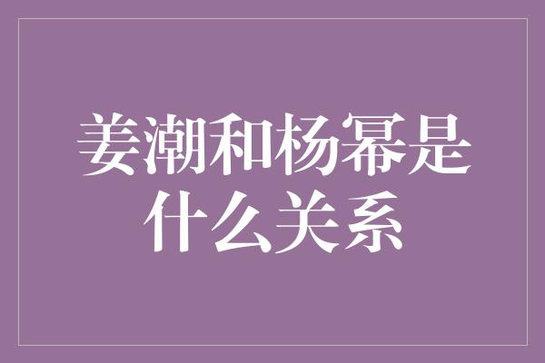 姜潮和杨幂是什么关系