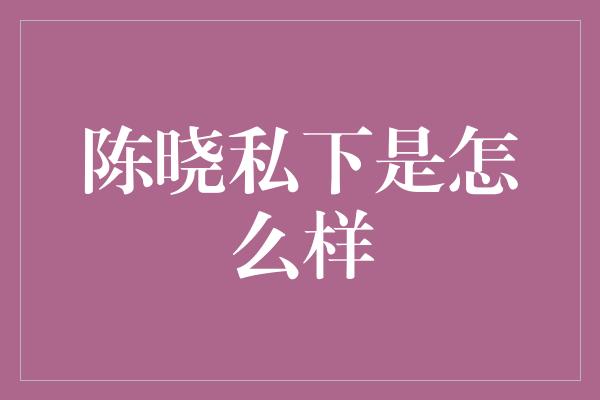 陈晓私下是怎么样