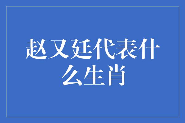 赵又廷代表什么生肖