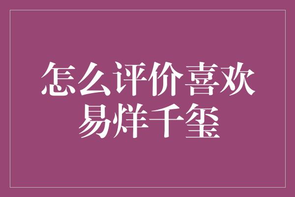 怎么评价喜欢易烊千玺