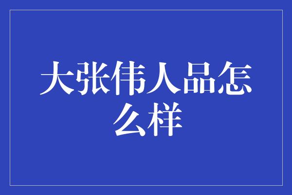 大张伟人品怎么样