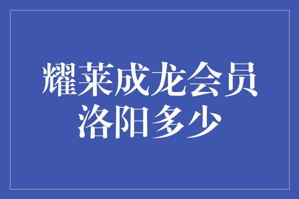 耀莱成龙会员洛阳多少