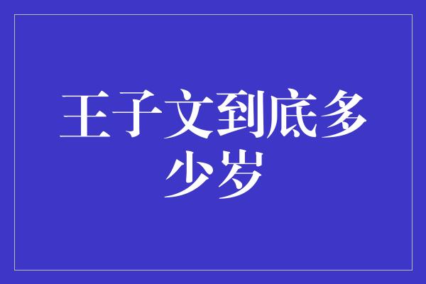 王子文到底多少岁