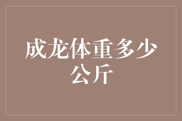 成龙体重多少公斤