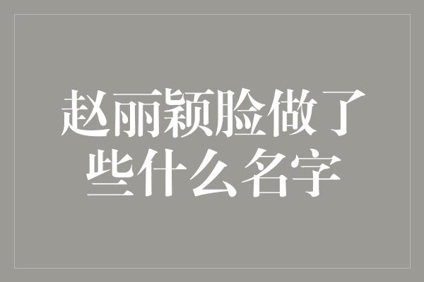 赵丽颖脸做了些什么名字