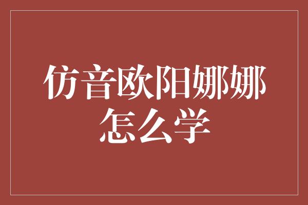 仿音欧阳娜娜怎么学