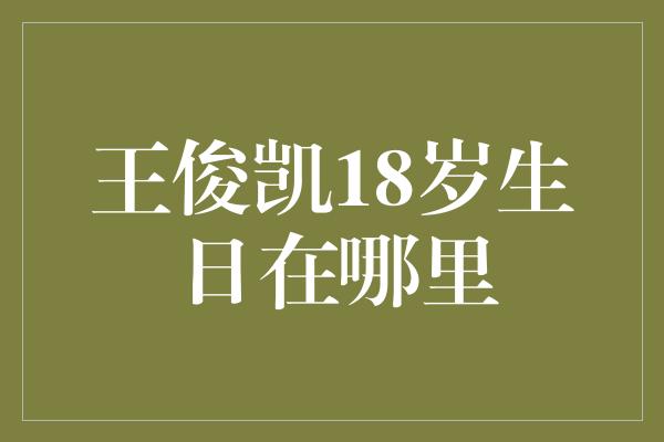 王俊凯18岁生日在哪里