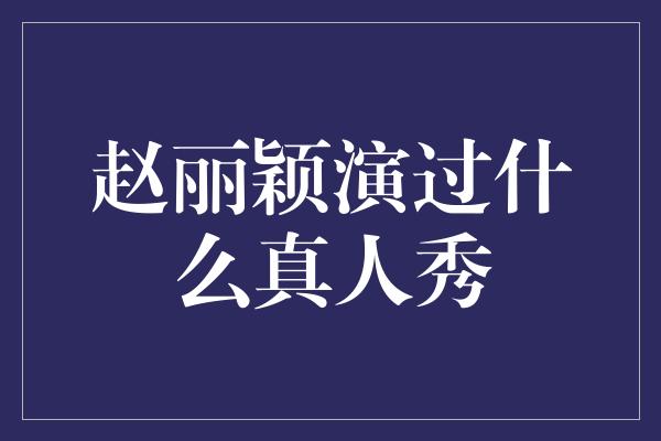 赵丽颖演过什么真人秀