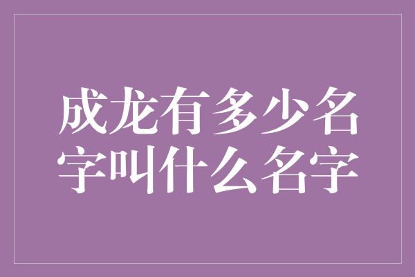 成龙有多少名字叫什么名字