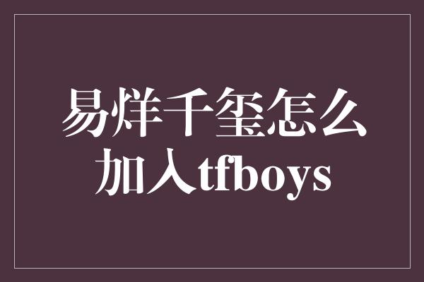 易烊千玺怎么加入tfboys