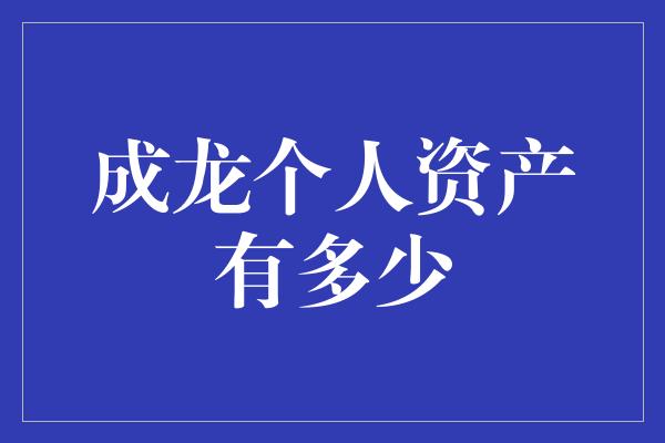 成龙个人资产有多少