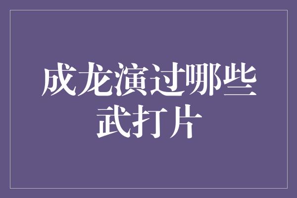 成龙演过哪些武打片