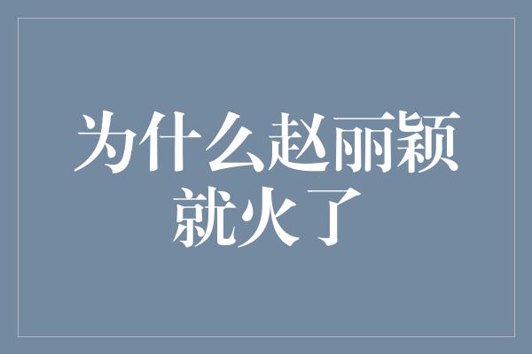 为什么赵丽颖就火了