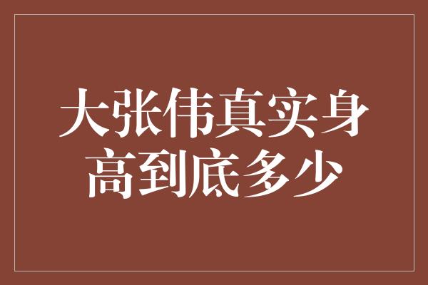 大张伟真实身高到底多少