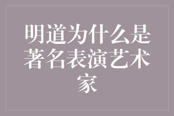 明道为什么是著名表演艺术家