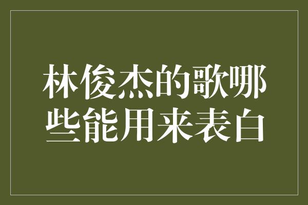 林俊杰的歌哪些能用来表白