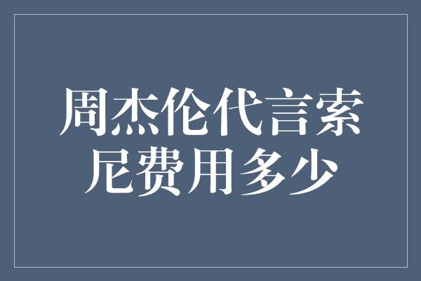 周杰伦代言索尼费用多少