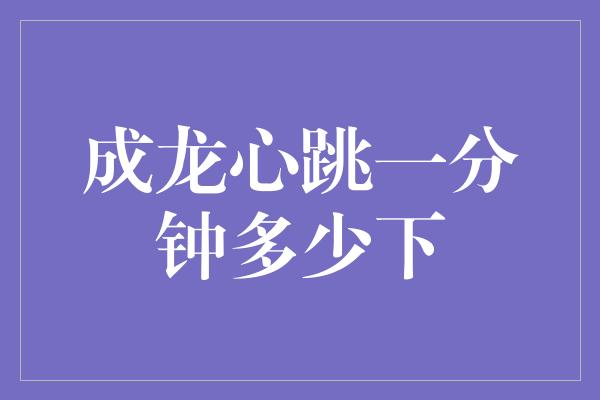 成龙心跳一分钟多少下