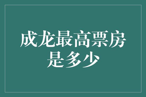 成龙最高票房是多少