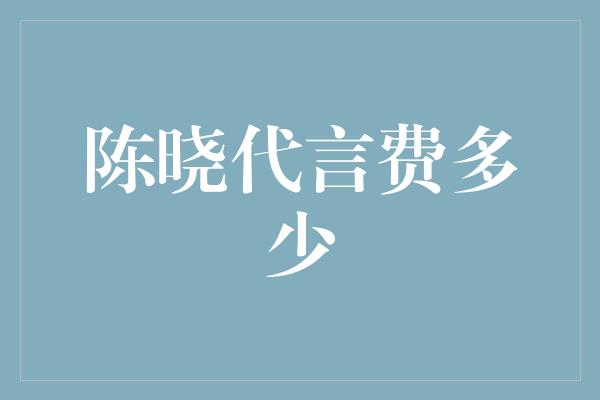 陈晓代言费多少