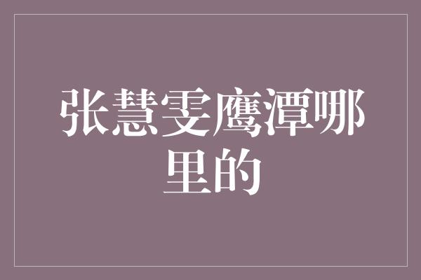 张慧雯鹰潭哪里的