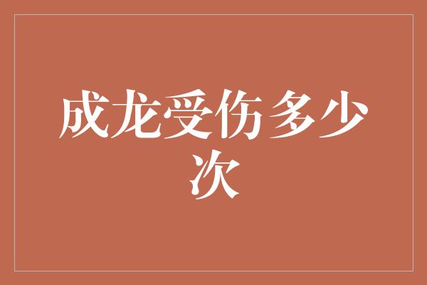 成龙受伤多少次