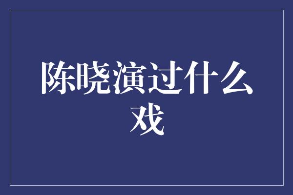 陈晓演过什么戏