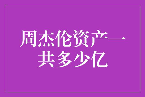 周杰伦资产一共多少亿