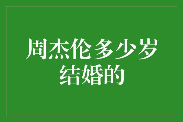 周杰伦多少岁结婚的