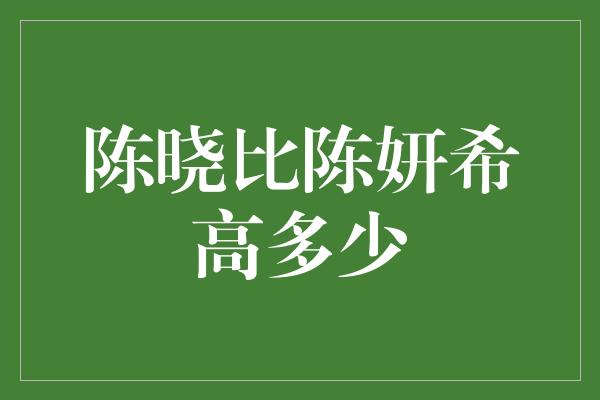 陈晓比陈妍希高多少