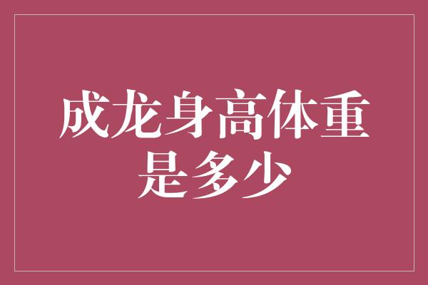 成龙身高体重是多少