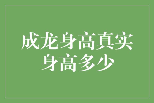 成龙身高真实身高多少