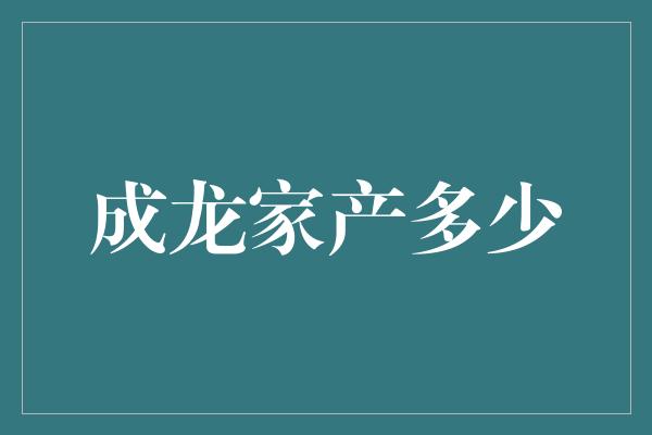 成龙家产多少