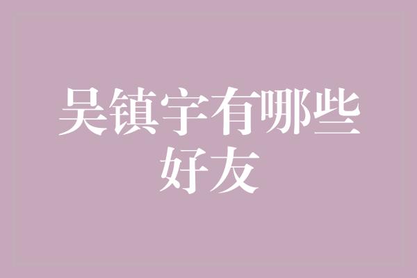 吴镇宇有哪些好友