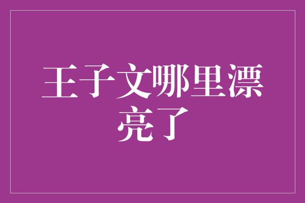 王子文哪里漂亮了