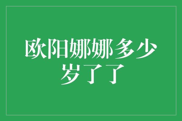 欧阳娜娜多少岁了了