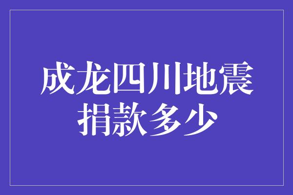 成龙四川地震捐款多少