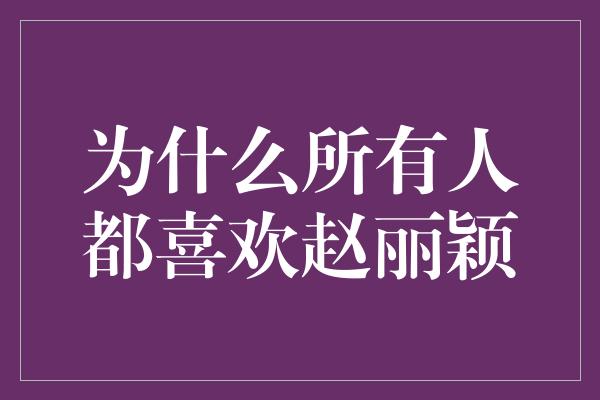 为什么所有人都喜欢赵丽颖