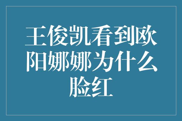 王俊凯看到欧阳娜娜为什么脸红