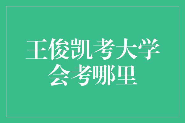 王俊凯考大学会考哪里