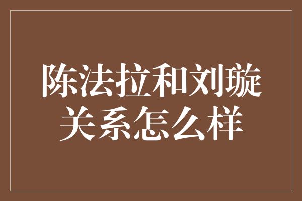 陈法拉和刘璇关系怎么样