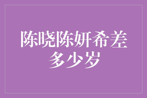 陈晓陈妍希差多少岁