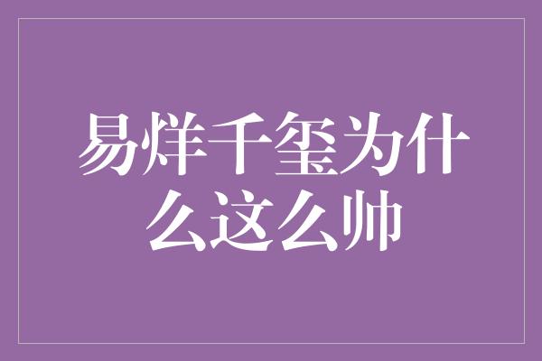 易烊千玺为什么这么帅