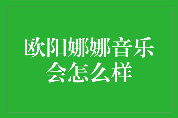 欧阳娜娜音乐会怎么样