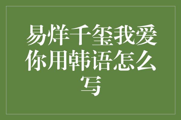 易烊千玺我爱你用韩语怎么写