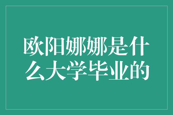 欧阳娜娜是什么大学毕业的