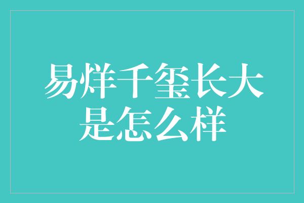 易烊千玺长大是怎么样