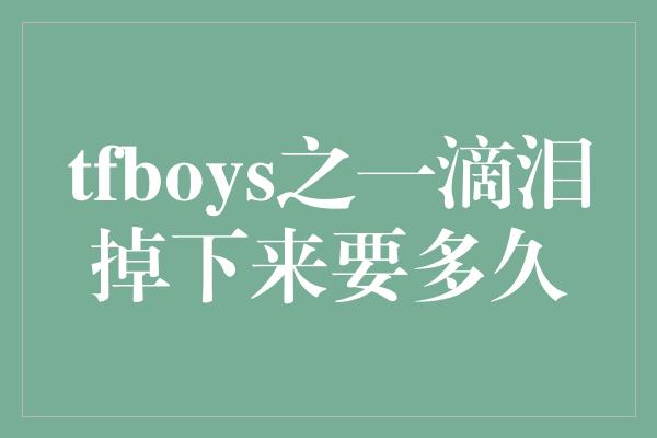 tfboys之一滴泪掉下来要多久